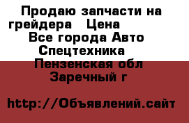 Продаю запчасти на грейдера › Цена ­ 10 000 - Все города Авто » Спецтехника   . Пензенская обл.,Заречный г.